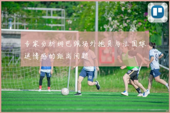 专家分析姆巴佩场外抱负与法国球迷情感的距离问题