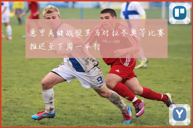 意甲关键战役罗马对拉齐奥等比赛推迟至下周一举行