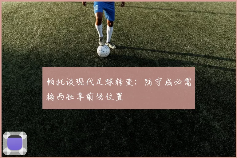 帕托谈现代足球转变：防守成必需梅西独享前场位置