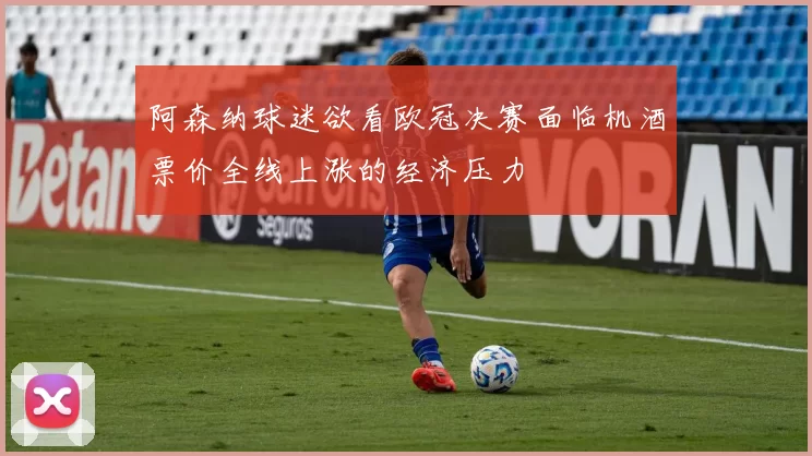 阿森纳球迷欲看欧冠决赛面临机酒票价全线上涨的经济压力
