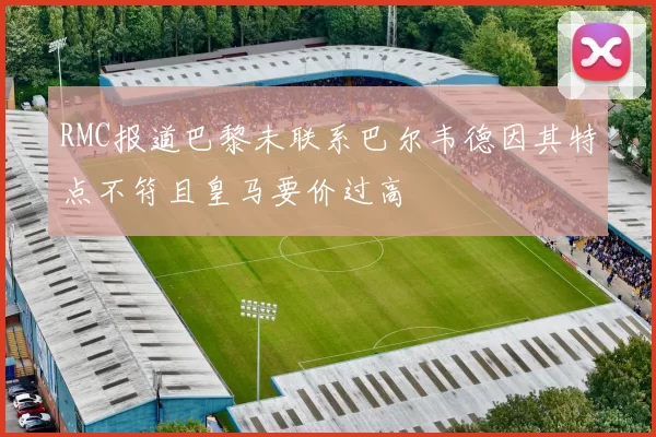 RMC报道巴黎未联系巴尔韦德因其特点不符且皇马要价过高