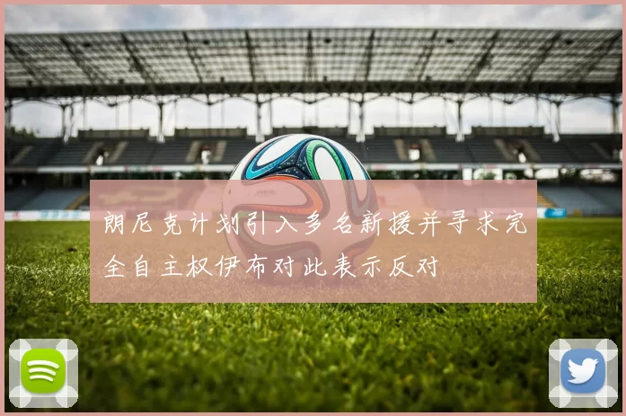 朗尼克计划引入多名新援并寻求完全自主权伊布对此表示反对