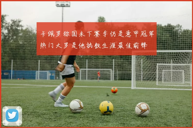卡佩罗称国米下赛季仍是意甲冠军热门大罗是他执教生涯最佳前锋