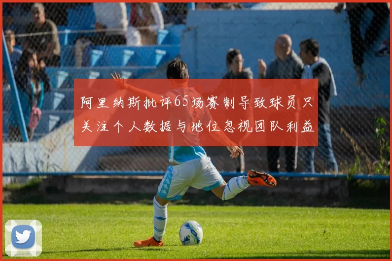 阿里纳斯批评65场赛制导致球员只关注个人数据与地位忽视团队利益