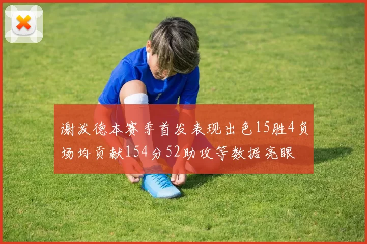 谢泼德本赛季首发表现出色15胜4负场均贡献154分52助攻等数据亮眼