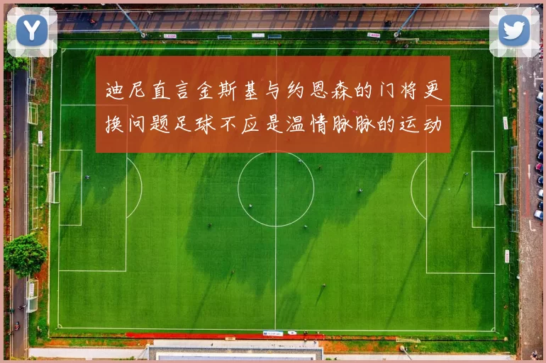 迪尼直言金斯基与约恩森的门将更换问题足球不应是温情脉脉的运动