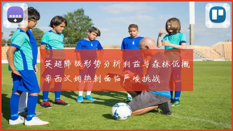 英超降级形势分析利兹与森林低概率西汉姆热刺面临严峻挑战
