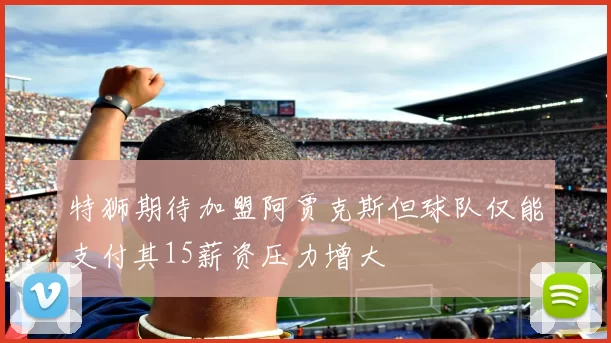 特狮期待加盟阿贾克斯但球队仅能支付其15薪资压力增大