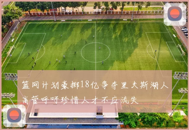 篮网计划豪掷18亿争夺里夫斯湖人高管呼吁珍惜人才不应流失