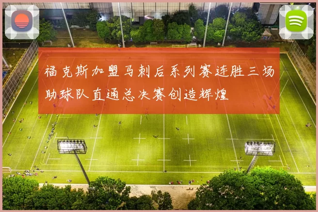 福克斯加盟马刺后系列赛连胜三场助球队直通总决赛创造辉煌