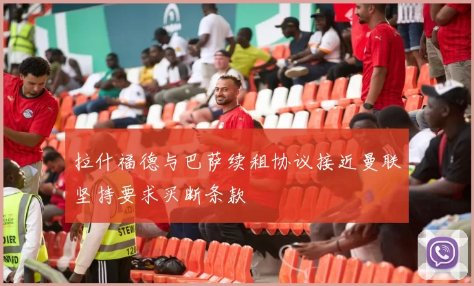 拉什福德与巴萨续租协议接近曼联坚持要求买断条款