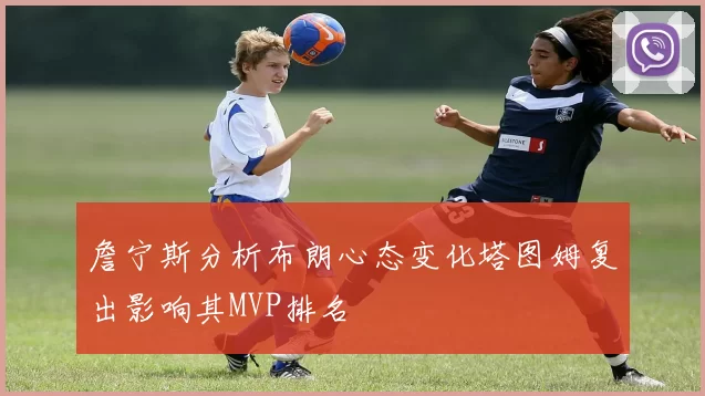 詹宁斯分析布朗心态变化塔图姆复出影响其MVP排名