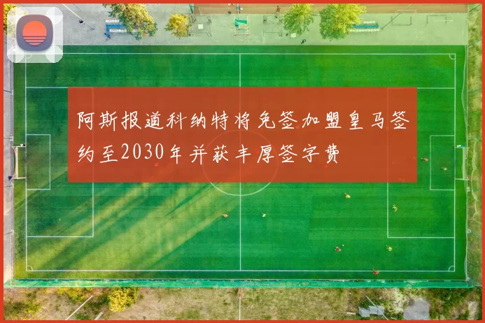 阿斯报道科纳特将免签加盟皇马签约至2030年并获丰厚签字费