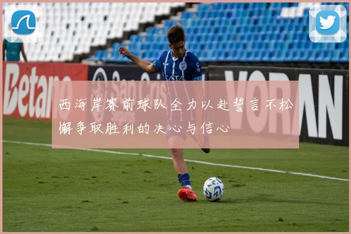 西海岸赛前球队全力以赴誓言不松懈争取胜利的决心与信心