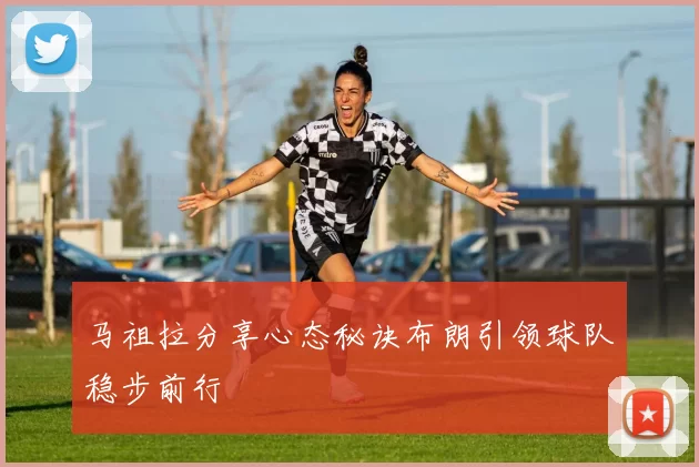 马祖拉分享心态秘诀布朗引领球队稳步前行