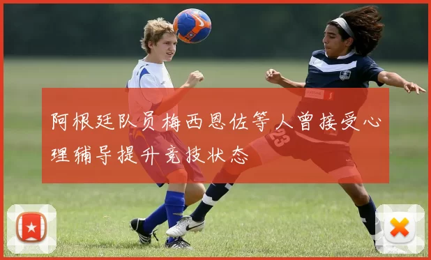 阿根廷队员梅西恩佐等人曾接受心理辅导提升竞技状态