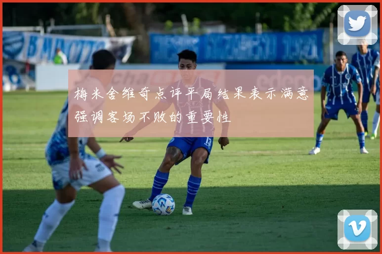 梅米舍维奇点评平局结果表示满意强调客场不败的重要性