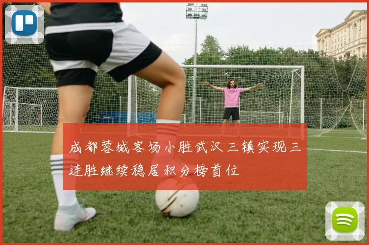 成都蓉城客场小胜武汉三镇实现三连胜继续稳居积分榜首位